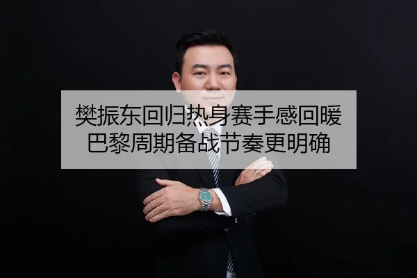 樊振东回归热身赛手感回暖 巴黎周期备战节奏更明确