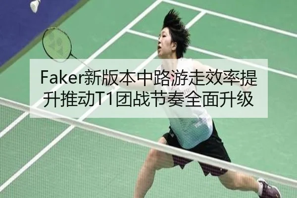 Faker新版本中路游走效率提升推动T1团战节奏全面升级